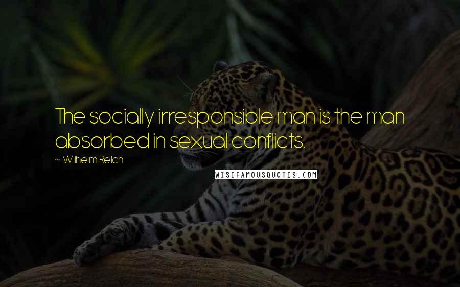 Wilhelm Reich Quotes: The socially irresponsible man is the man absorbed in sexual conflicts.