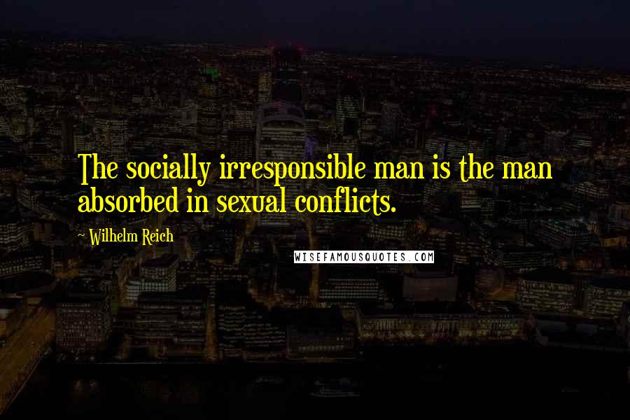 Wilhelm Reich Quotes: The socially irresponsible man is the man absorbed in sexual conflicts.