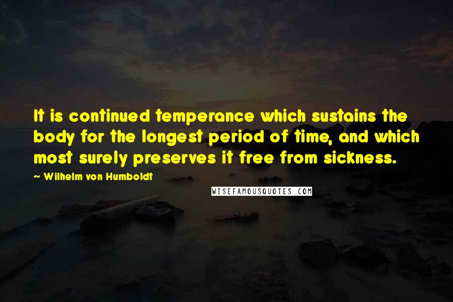 Wilhelm Von Humboldt Quotes: It is continued temperance which sustains the body for the longest period of time, and which most surely preserves it free from sickness.