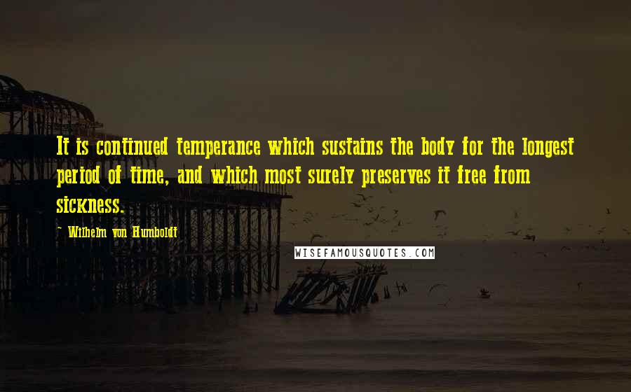 Wilhelm Von Humboldt Quotes: It is continued temperance which sustains the body for the longest period of time, and which most surely preserves it free from sickness.