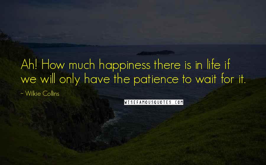 Wilkie Collins Quotes: Ah! How much happiness there is in life if we will only have the patience to wait for it.