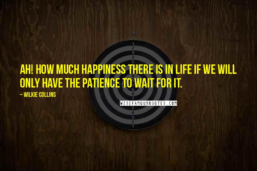 Wilkie Collins Quotes: Ah! How much happiness there is in life if we will only have the patience to wait for it.