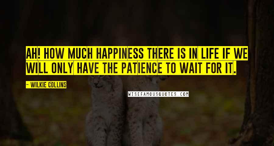 Wilkie Collins Quotes: Ah! How much happiness there is in life if we will only have the patience to wait for it.