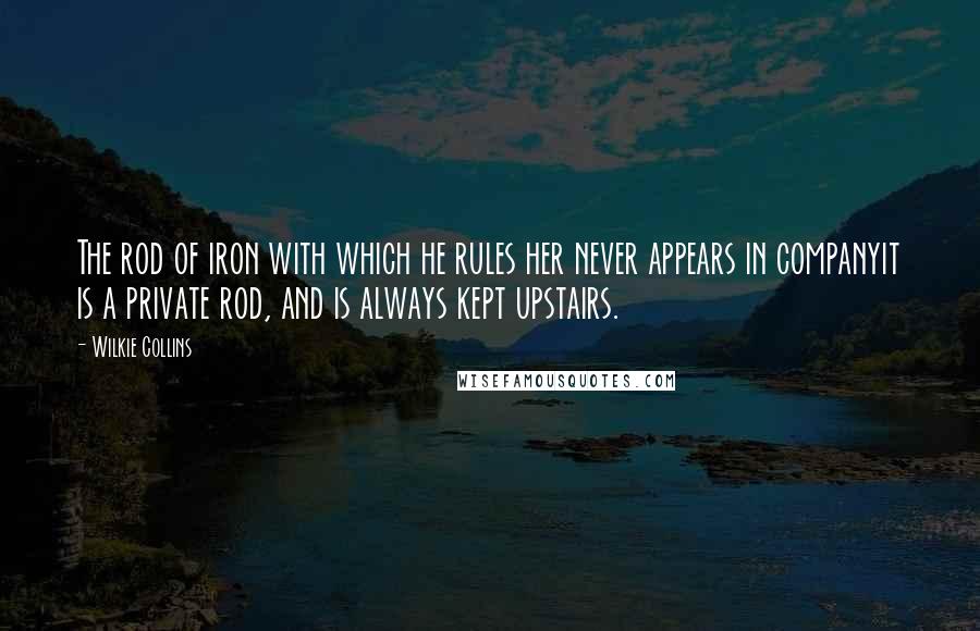 Wilkie Collins Quotes: The rod of iron with which he rules her never appears in companyit is a private rod, and is always kept upstairs.