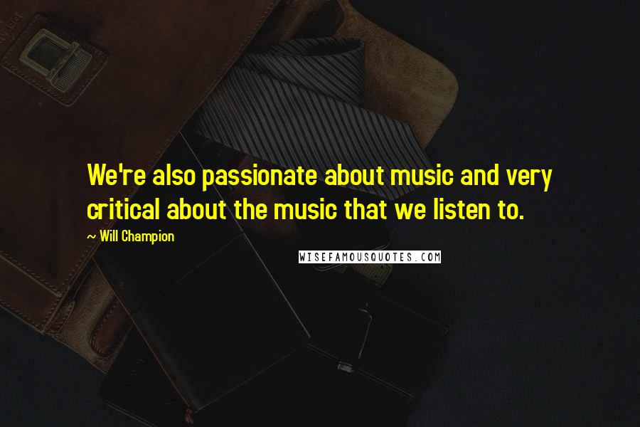 Will Champion Quotes: We're also passionate about music and very critical about the music that we listen to.