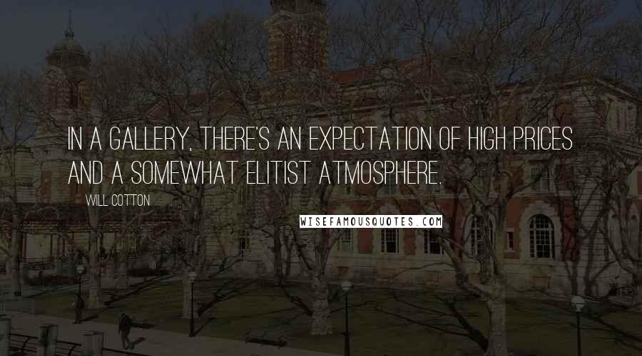 Will Cotton Quotes: In a gallery, there's an expectation of high prices and a somewhat elitist atmosphere.