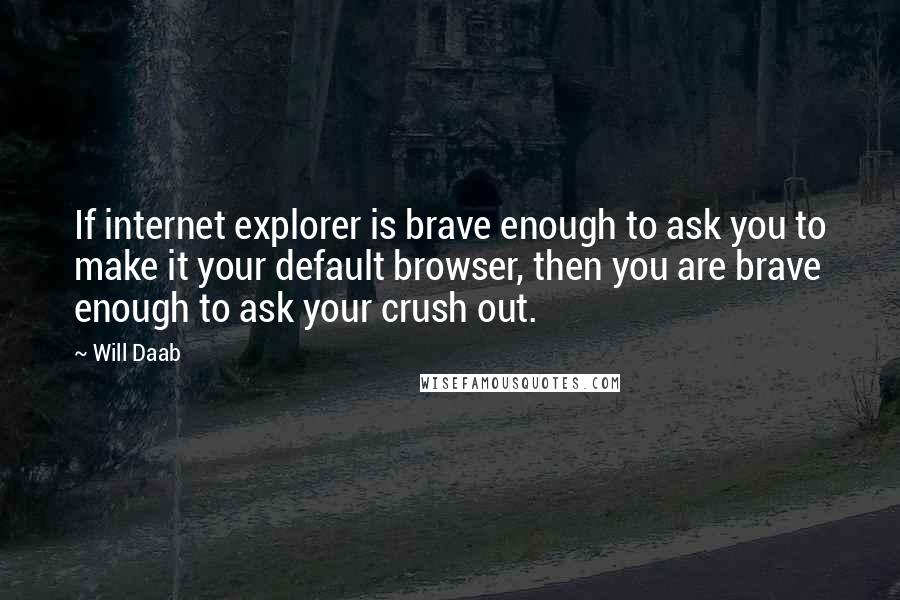 Will Daab Quotes: If internet explorer is brave enough to ask you to make it your default browser, then you are brave enough to ask your crush out.