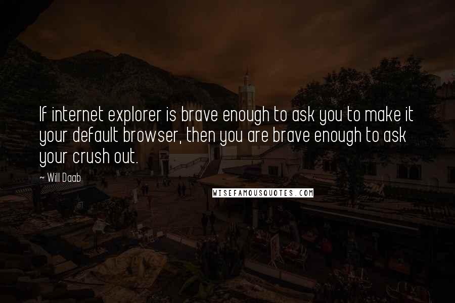 Will Daab Quotes: If internet explorer is brave enough to ask you to make it your default browser, then you are brave enough to ask your crush out.