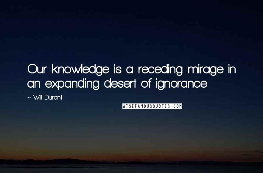 Will Durant Quotes: Our knowledge is a receding mirage in an expanding desert of ignorance.