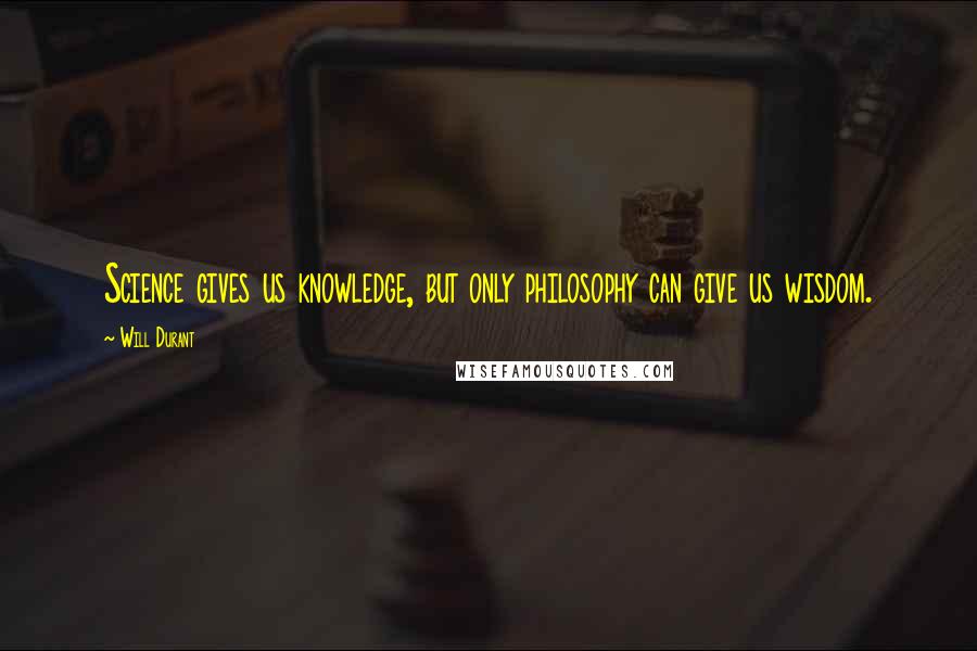 Will Durant Quotes: Science gives us knowledge, but only philosophy can give us wisdom.