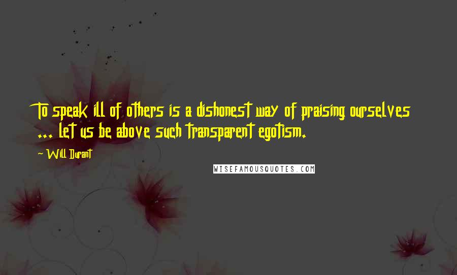 Will Durant Quotes: To speak ill of others is a dishonest way of praising ourselves ... let us be above such transparent egotism.