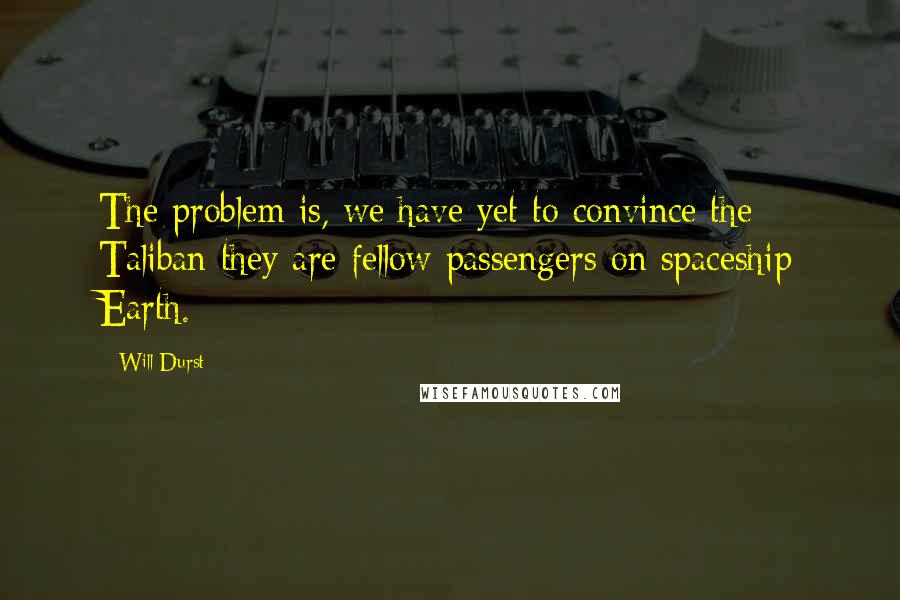 Will Durst Quotes: The problem is, we have yet to convince the Taliban they are fellow passengers on spaceship Earth.