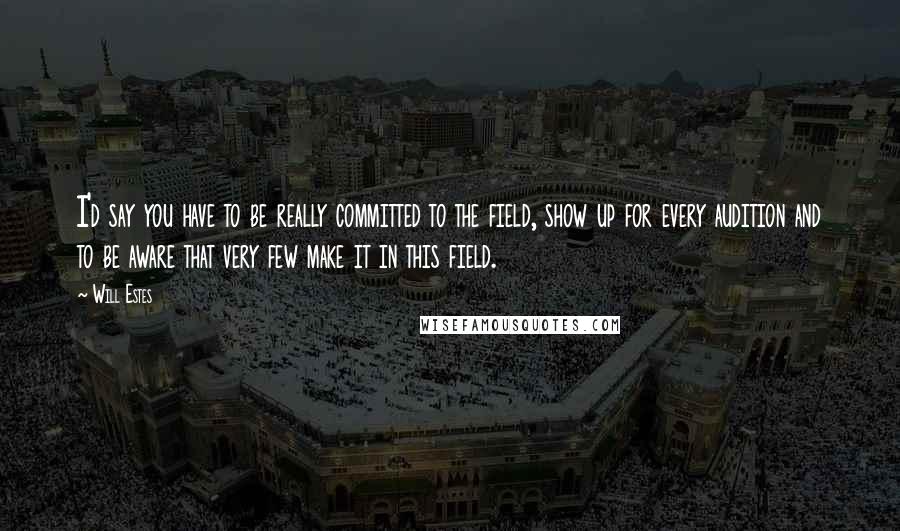 Will Estes Quotes: I'd say you have to be really committed to the field, show up for every audition and to be aware that very few make it in this field.