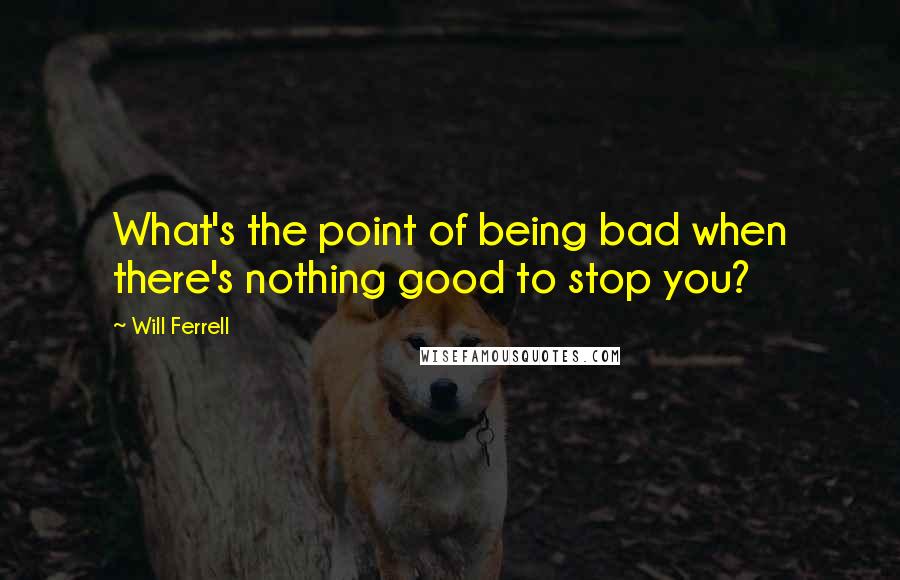 Will Ferrell Quotes: What's the point of being bad when there's nothing good to stop you?