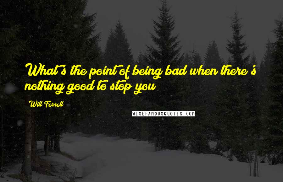 Will Ferrell Quotes: What's the point of being bad when there's nothing good to stop you?