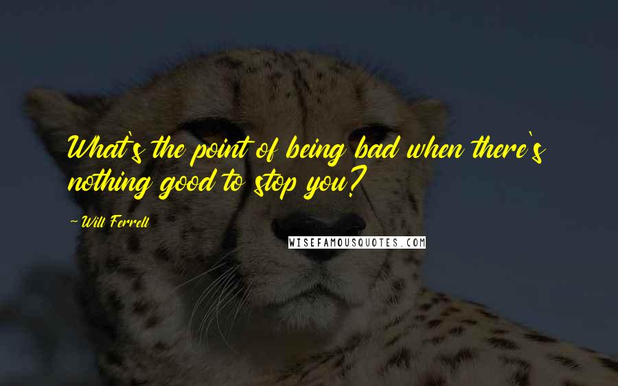 Will Ferrell Quotes: What's the point of being bad when there's nothing good to stop you?