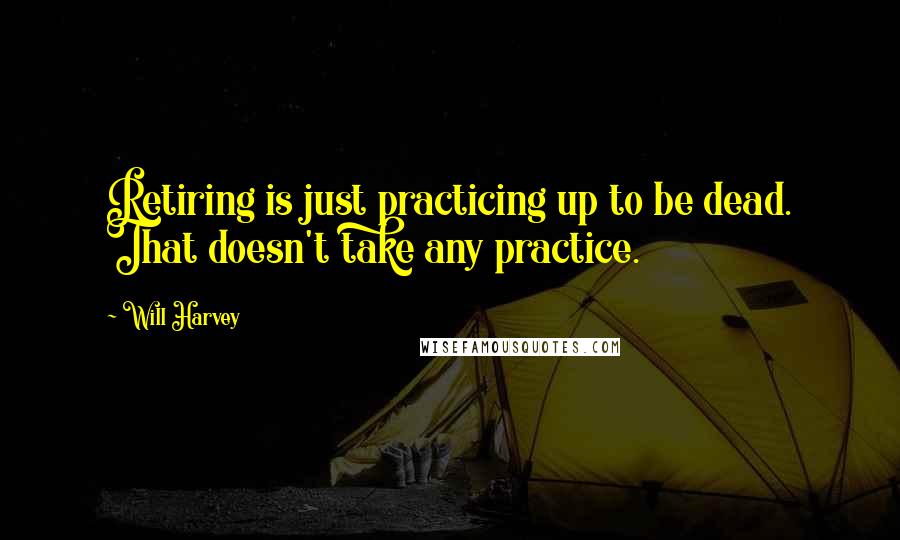 Will Harvey Quotes: Retiring is just practicing up to be dead. That doesn't take any practice.