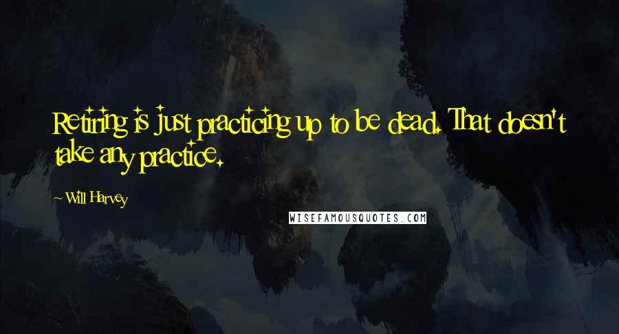 Will Harvey Quotes: Retiring is just practicing up to be dead. That doesn't take any practice.