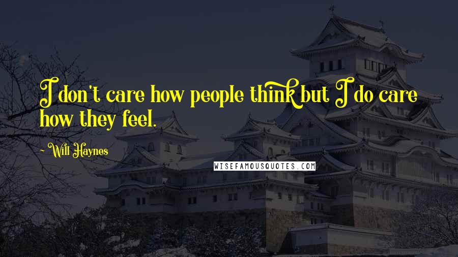 Will Haynes Quotes: I don't care how people think but I do care how they feel.