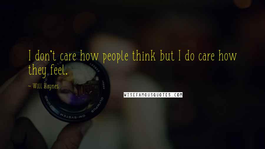 Will Haynes Quotes: I don't care how people think but I do care how they feel.