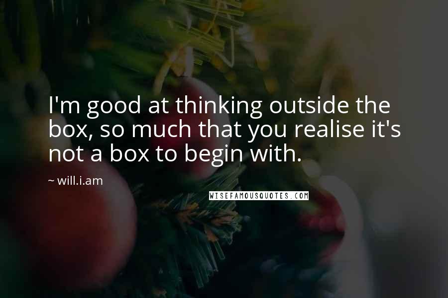 Will.i.am Quotes: I'm good at thinking outside the box, so much that you realise it's not a box to begin with.