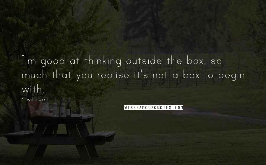 Will.i.am Quotes: I'm good at thinking outside the box, so much that you realise it's not a box to begin with.