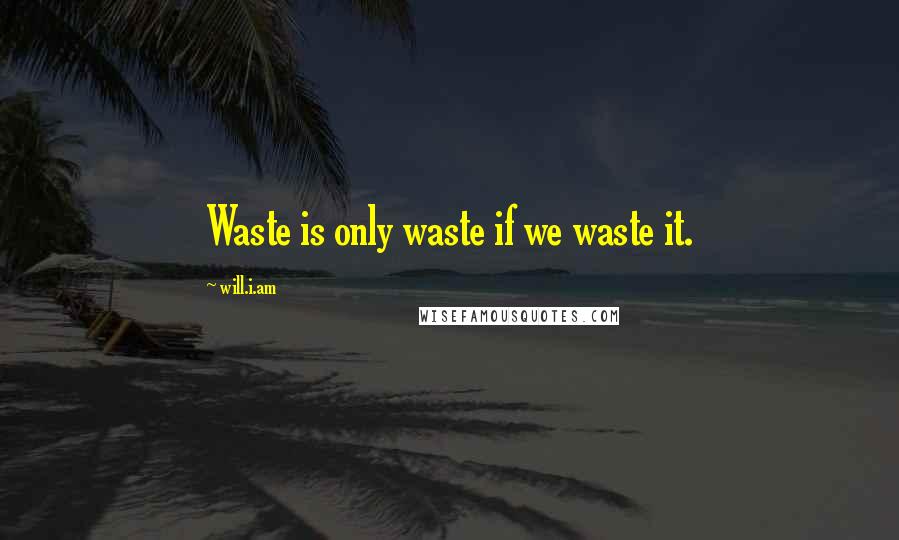 Will.i.am Quotes: Waste is only waste if we waste it.