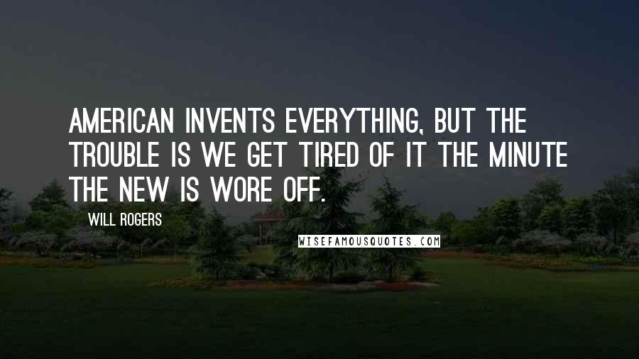 Will Rogers Quotes: American invents everything, but the trouble is we get tired of it the minute the new is wore off.