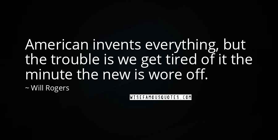 Will Rogers Quotes: American invents everything, but the trouble is we get tired of it the minute the new is wore off.