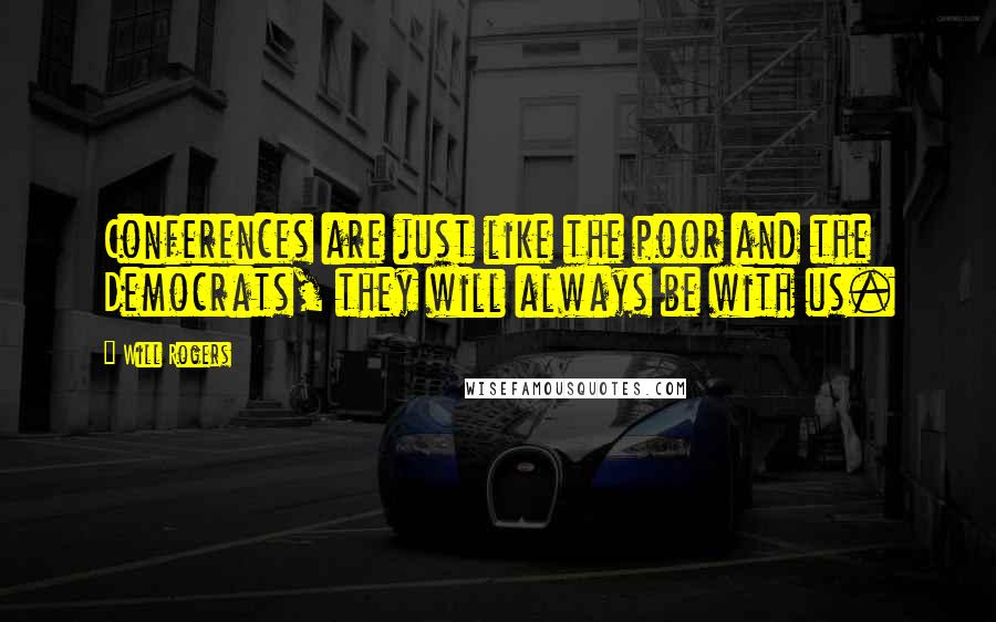 Will Rogers Quotes: Conferences are just like the poor and the Democrats, they will always be with us.