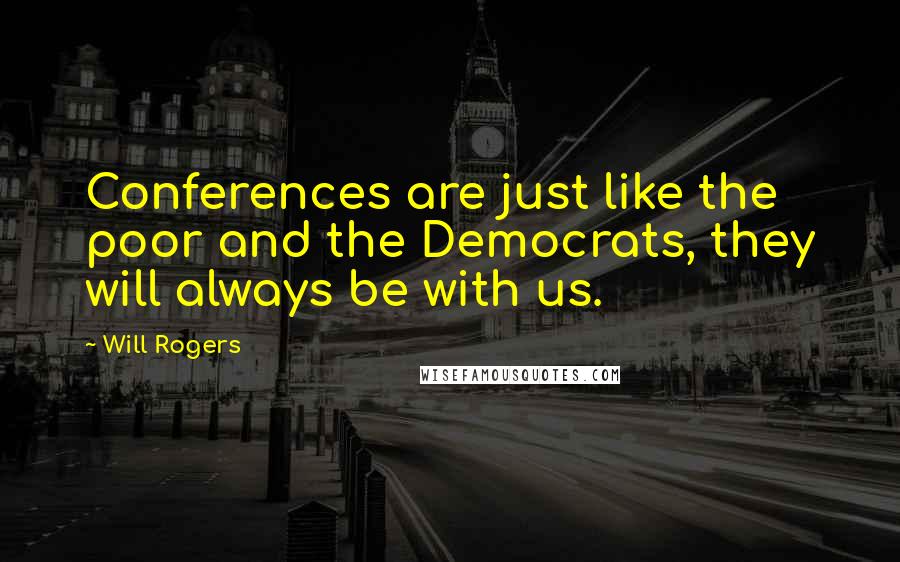 Will Rogers Quotes: Conferences are just like the poor and the Democrats, they will always be with us.