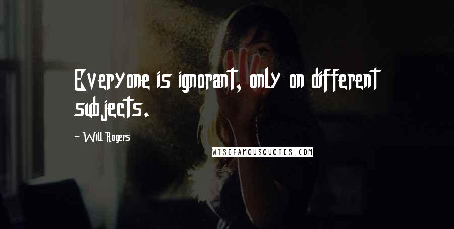 Will Rogers Quotes: Everyone is ignorant, only on different subjects.