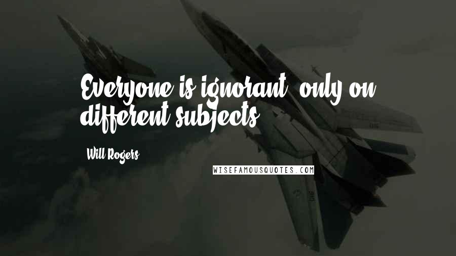 Will Rogers Quotes: Everyone is ignorant, only on different subjects.