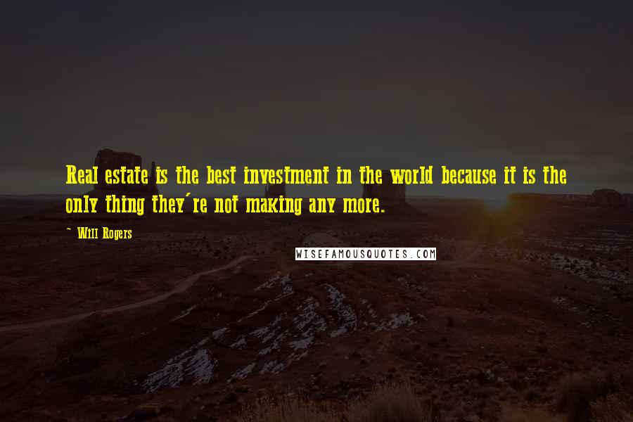 Will Rogers Quotes: Real estate is the best investment in the world because it is the only thing they're not making any more.