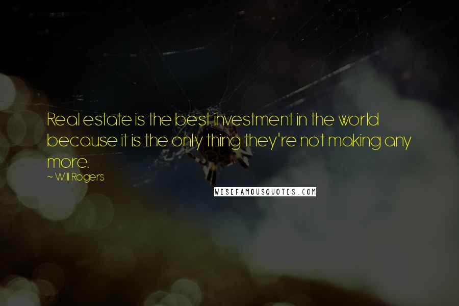 Will Rogers Quotes: Real estate is the best investment in the world because it is the only thing they're not making any more.