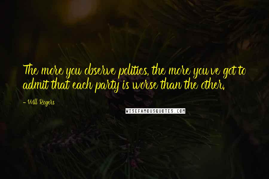 Will Rogers Quotes: The more you observe politics, the more you've got to admit that each party is worse than the other.