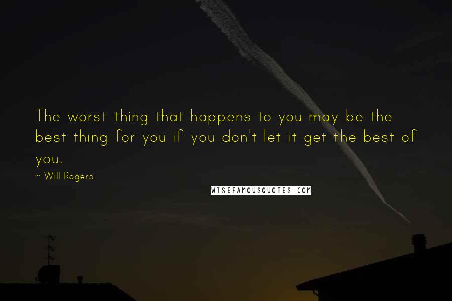 Will Rogers Quotes: The worst thing that happens to you may be the best thing for you if you don't let it get the best of you.