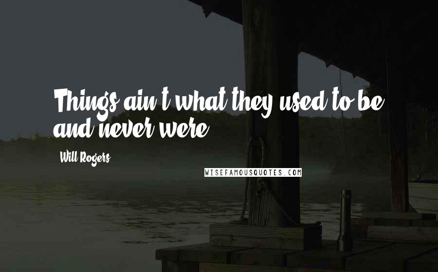 Will Rogers Quotes: Things ain't what they used to be and never were.