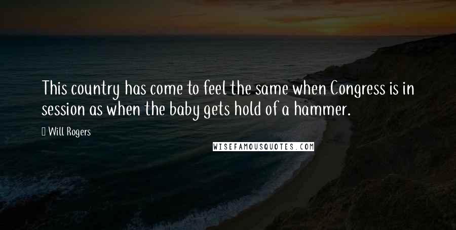 Will Rogers Quotes: This country has come to feel the same when Congress is in session as when the baby gets hold of a hammer.