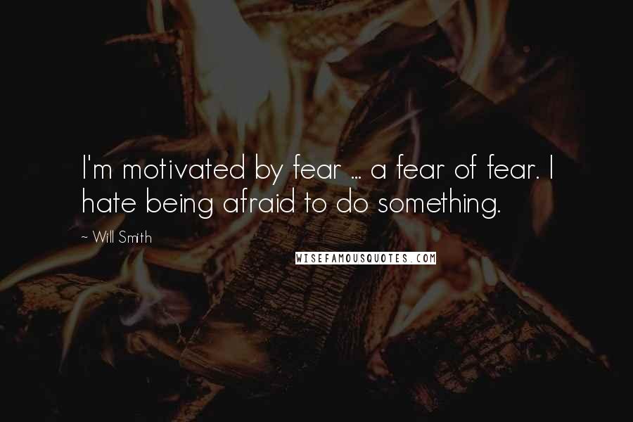 Will Smith Quotes: I'm motivated by fear ... a fear of fear. I hate being afraid to do something.