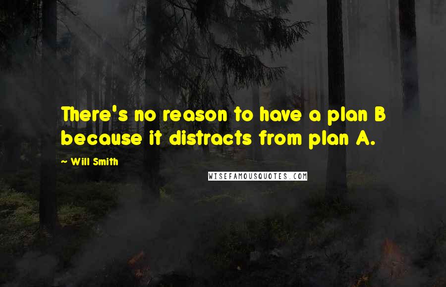 Will Smith Quotes: There's no reason to have a plan B because it distracts from plan A.