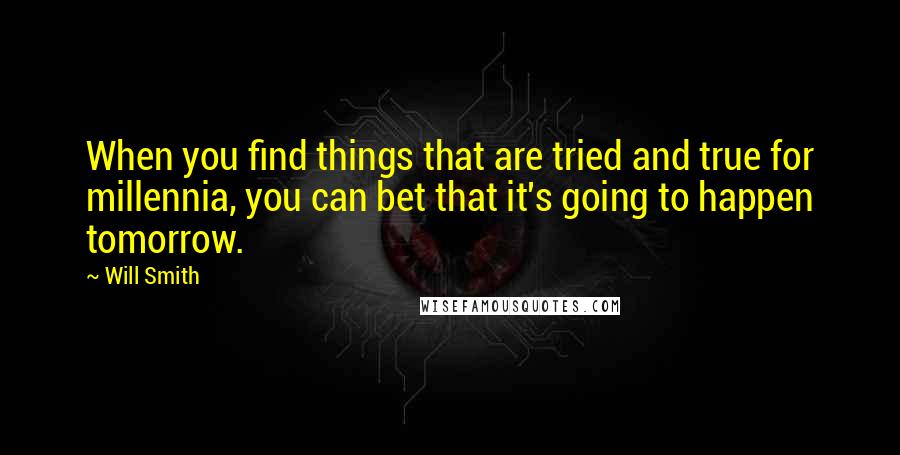 Will Smith Quotes: When you find things that are tried and true for millennia, you can bet that it's going to happen tomorrow.