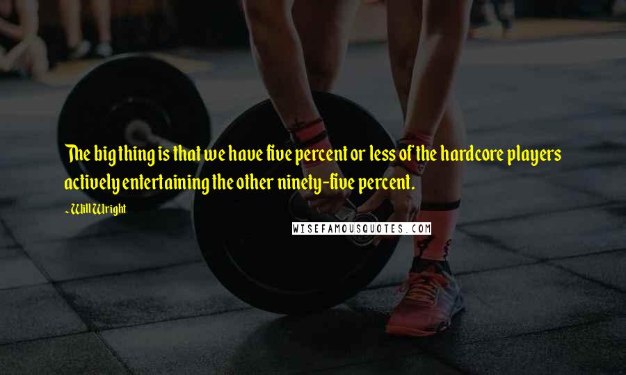 Will Wright Quotes: The big thing is that we have five percent or less of the hardcore players actively entertaining the other ninety-five percent.