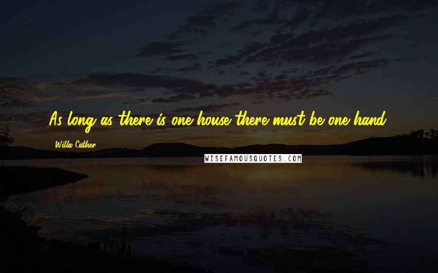 Willa Cather Quotes: As long as there is one house there must be one hand.