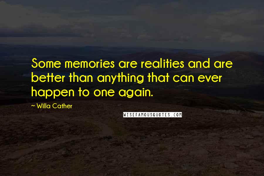 Willa Cather Quotes: Some memories are realities and are better than anything that can ever happen to one again.