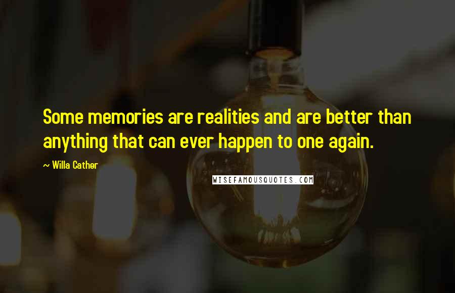 Willa Cather Quotes: Some memories are realities and are better than anything that can ever happen to one again.