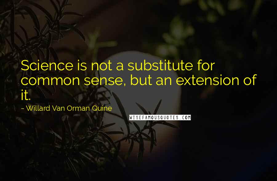 Willard Van Orman Quine Quotes: Science is not a substitute for common sense, but an extension of it.