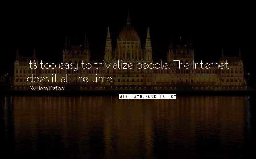 Willem Dafoe Quotes: It's too easy to trivialize people. The Internet does it all the time.