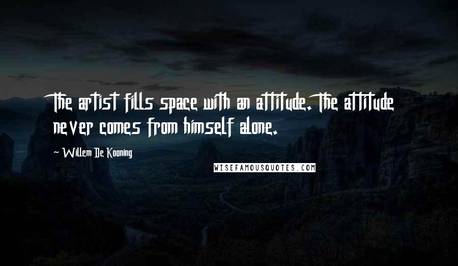 Willem De Kooning Quotes: The artist fills space with an attitude. The attitude never comes from himself alone.