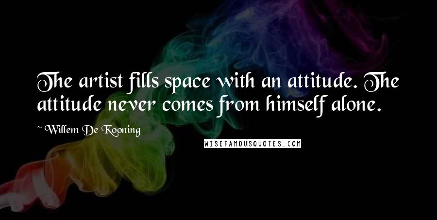 Willem De Kooning Quotes: The artist fills space with an attitude. The attitude never comes from himself alone.